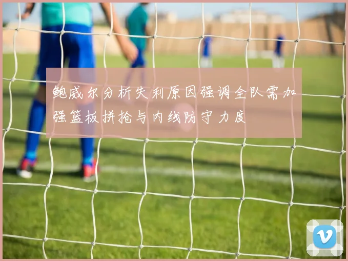 鲍威尔分析失利原因强调全队需加强篮板拼抢与内线防守力度
