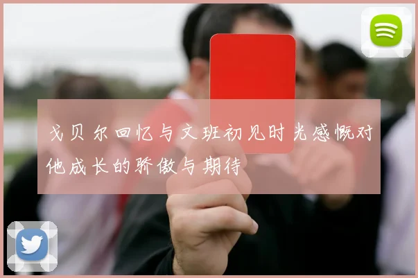 戈贝尔回忆与文班初见时光感慨对他成长的骄傲与期待