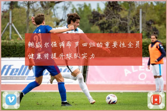 鲍威尔强调希罗回归的重要性全员健康将提升球队实力