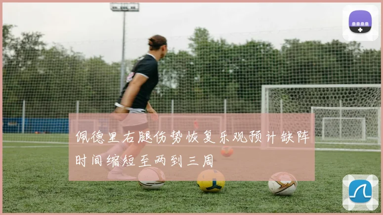 佩德里右腿伤势恢复乐观预计缺阵时间缩短至两到三周