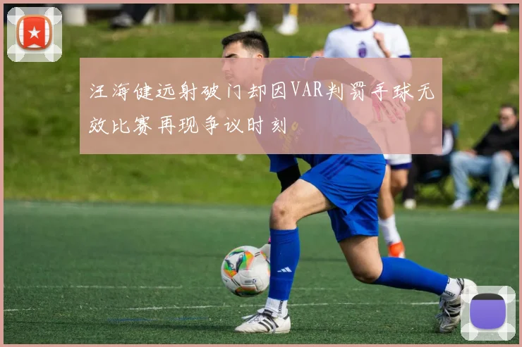 汪海健远射破门却因VAR判罚手球无效比赛再现争议时刻