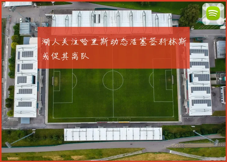 湖人关注哈里斯动态活塞签科林斯或促其离队