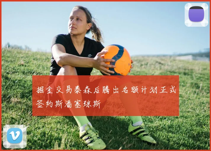 掘金交易泰森后腾出名额计划正式签约斯潘塞琼斯