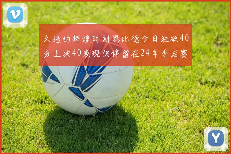 久违的辉煌时刻恩比德今日狂砍40分上次40表现仍停留在24年季后赛