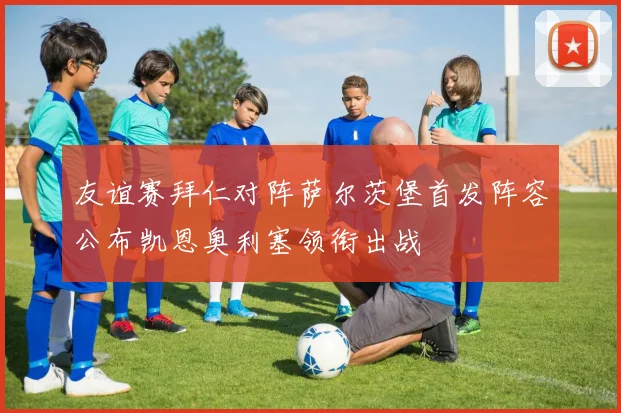 友谊赛拜仁对阵萨尔茨堡首发阵容公布凯恩奥利塞领衔出战