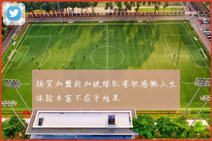 杨贺加盟新加坡球队港联感慨人生体验丰富不在乎结果
