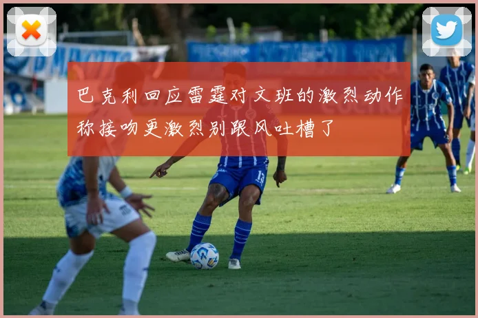 巴克利回应雷霆对文班的激烈动作称接吻更激烈别跟风吐槽了