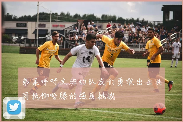 弗莱呼吁文班的队友们勇敢出击共同抵御哈滕的强度挑战