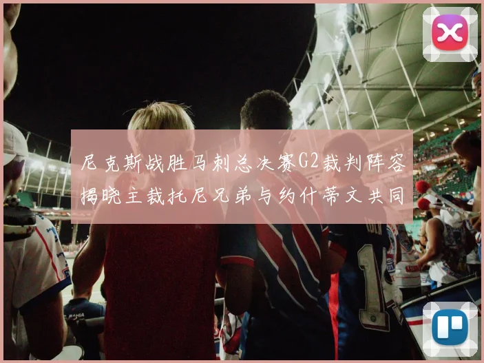 尼克斯战胜马刺总决赛G2裁判阵容揭晓主裁托尼兄弟与约什蒂文共同执法