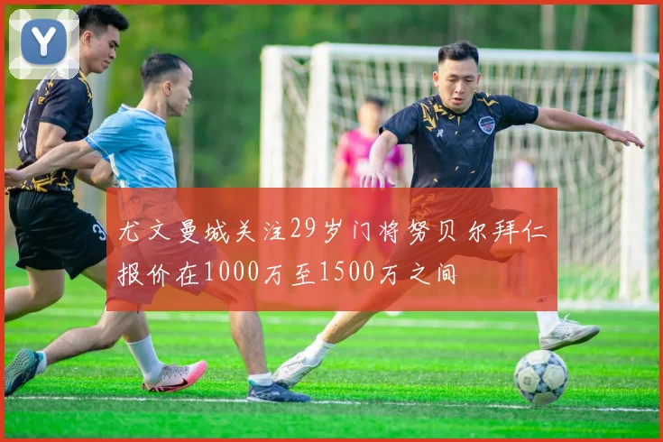 尤文曼城关注29岁门将努贝尔拜仁报价在1000万至1500万之间