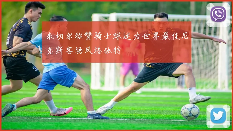米切尔称赞骑士球迷为世界最佳尼克斯客场风格独特