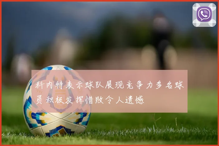 科内特表示球队展现竞争力多名球员积极发挥惜败令人遗憾