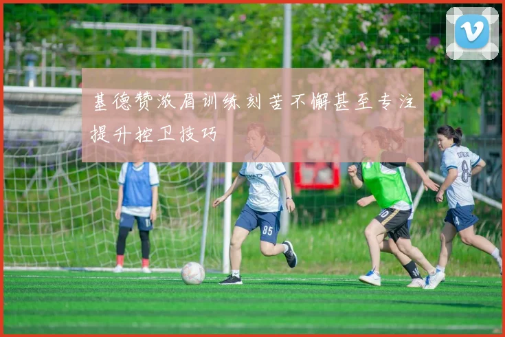 基德赞浓眉训练刻苦不懈甚至专注提升控卫技巧