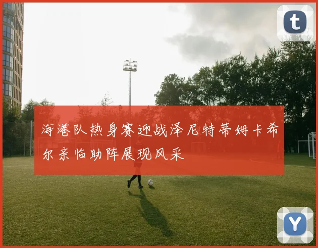海港队热身赛迎战泽尼特蒂姆卡希尔亲临助阵展现风采