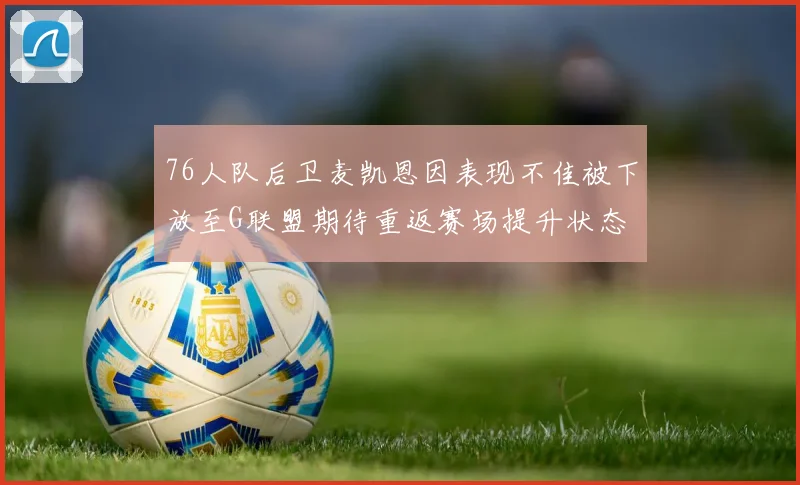 76人队后卫麦凯恩因表现不佳被下放至G联盟期待重返赛场提升状态