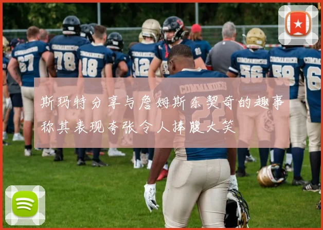 斯玛特分享与詹姆斯东契奇的趣事称其表现夸张令人捧腹大笑