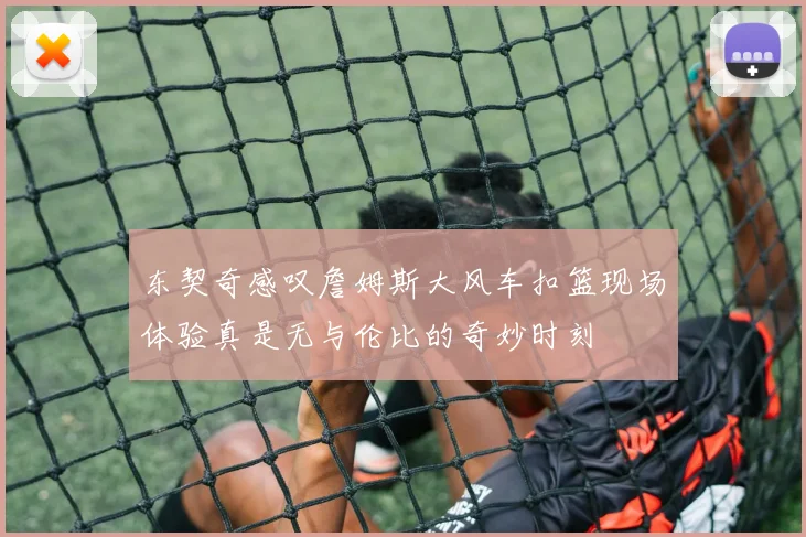 东契奇感叹詹姆斯大风车扣篮现场体验真是无与伦比的奇妙时刻